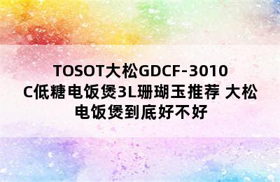 TOSOT大松GDCF-3010C低糖电饭煲3L珊瑚玉推荐 大松电饭煲到底好不好